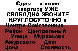 Сдам 2- х комн квартиру УЖЕ СВОБОДНА ЗВОНИТЕ КРУГЛОСУТОЧНО в Центре Собственник  › Район ­ Центральный › Улица ­ Муравьева Амурского  › Дом ­ 25 › Цена ­ 1 600 › Стоимость за ночь ­ 1 600 › Стоимость за час ­ 100 - Хабаровский край, Хабаровск г. Недвижимость » Квартиры аренда посуточно   . Хабаровский край